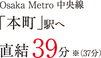 Osaka Metro 中央線「本町」駅へ直結39分